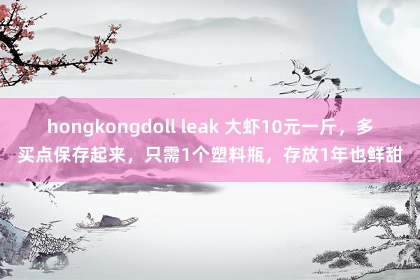 hongkongdoll leak 大虾10元一斤，多买点保存起来，只需1个塑料瓶，存放1年也鲜甜