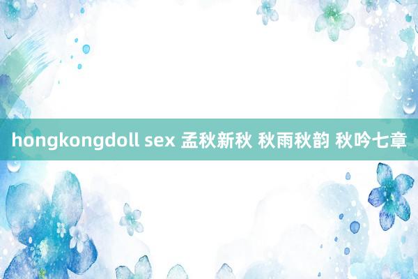 hongkongdoll sex 孟秋新秋 秋雨秋韵 秋吟七章