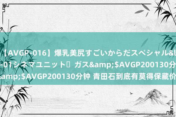 【AVGP-016】爆乳美尻すごいからだスペシャル</a>2007-12-01シネマユニット・ガス&$AVGP200130分钟 青田石到底有莫得保藏价值?