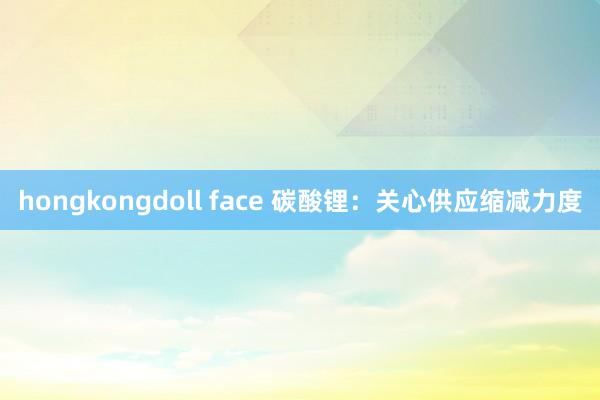 hongkongdoll face 碳酸锂：关心供应缩减力度