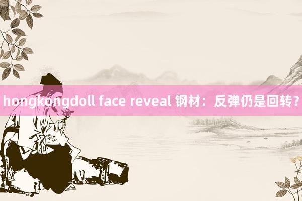 hongkongdoll face reveal 钢材：反弹仍是回转？