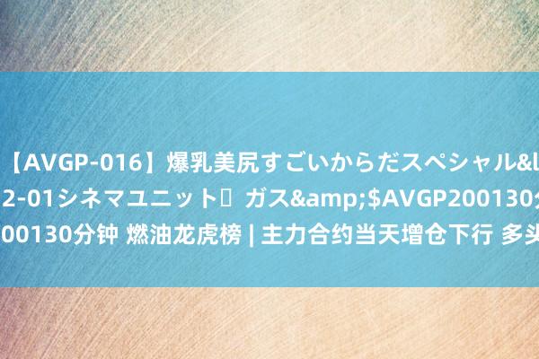 【AVGP-016】爆乳美尻すごいからだスペシャル</a>2007-12-01シネマユニット・ガス&$AVGP200130分钟 燃油龙虎榜 | 主力合约当天增仓下行 多头进场意愿弱于空头