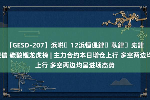 【GESD-207】浜哄12浜恒偍銉倝銉兂銉€銉笺儵銉炽儔 碳酸锂龙虎榜 | 主力合约本日增仓上行 多空两边均呈进场态势