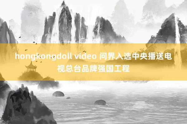 hongkongdoll video 问界入选中央播送电视总台品牌强国工程