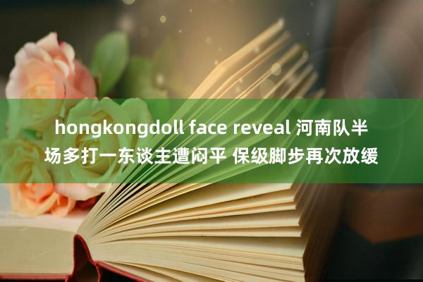 hongkongdoll face reveal 河南队半场多打一东谈主遭闷平 保级脚步再次放缓