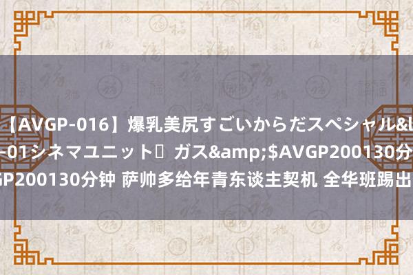 【AVGP-016】爆乳美尻すごいからだスペシャル</a>2007-12-01シネマユニット・ガス&$AVGP200130分钟 萨帅多给年青东谈主契机 全华班踢出这水准甚感答应