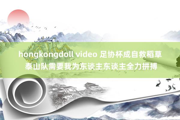 hongkongdoll video 足协杯成自救稻草 泰山队需要我为东谈主东谈主全力拼搏