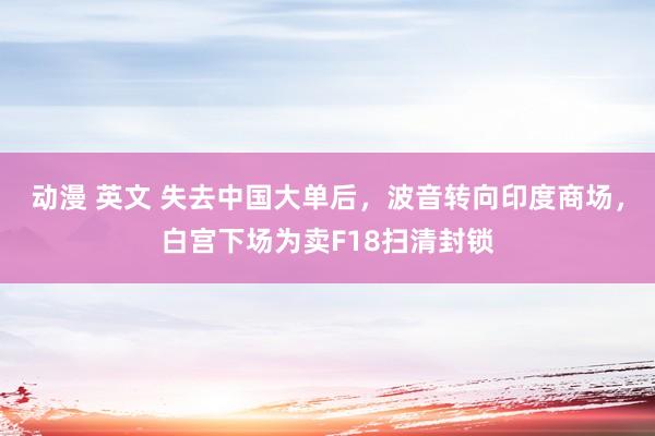 动漫 英文 失去中国大单后，波音转向印度商场，白宫下场为卖F18扫清封锁