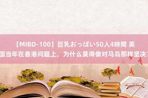 【MIBD-100】巨乳おっぱい50人4時間 英国当年在香港问题上，为什么莫得像对马岛那样坚决？