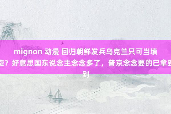 mignon 动漫 回归朝鲜发兵乌克兰只可当填旋？好意思国东说念主念念多了，普京念念要的已拿到