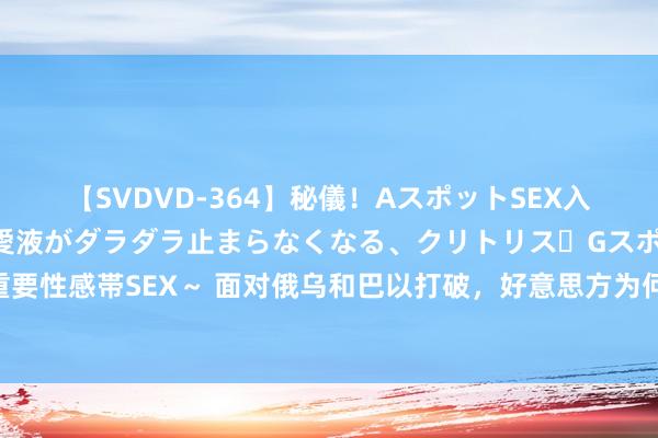 【SVDVD-364】秘儀！AスポットSEX入門 ～刺激した瞬間から愛液がダラダラ止まらなくなる、クリトリス・Gスポットに続く重要性感帯SEX～ 面对俄乌和巴以打破，好意思方为何于今王人不敢公布下场参战？三个原因