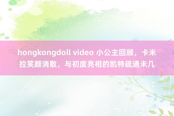 hongkongdoll video 小公主回顾，卡米拉笑颜消散，与初度亮相的凯特疏通未几