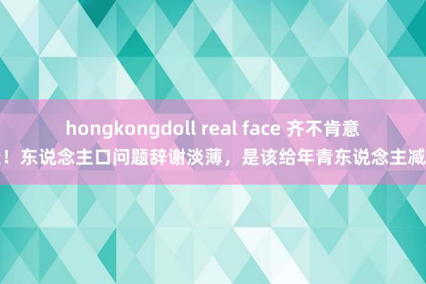 hongkongdoll real face 齐不肯意生娃！东说念主口问题辞谢淡薄，是该给年青东说念主减负了