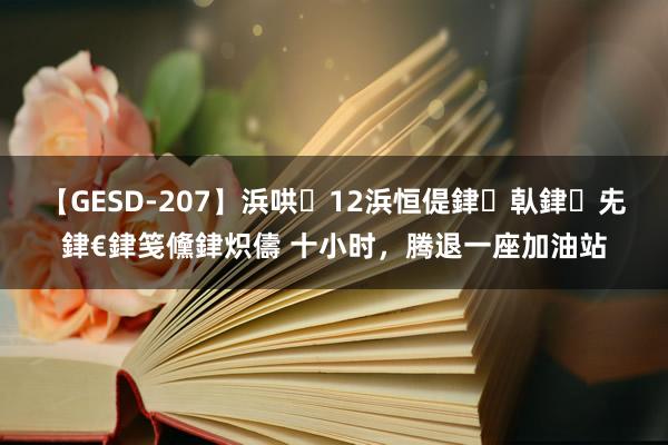 【GESD-207】浜哄12浜恒偍銉倝銉兂銉€銉笺儵銉炽儔 十小时，腾退一座加油站