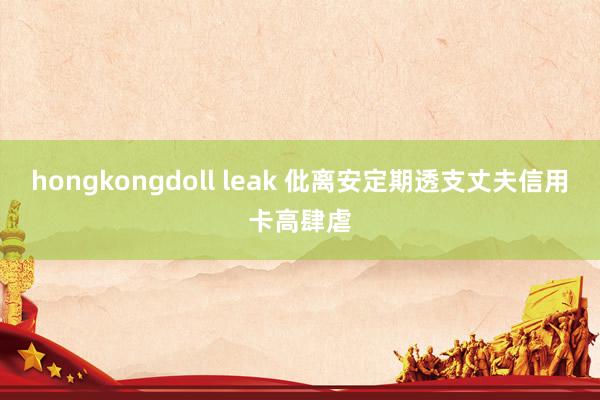 hongkongdoll leak 仳离安定期透支丈夫信用卡高肆虐