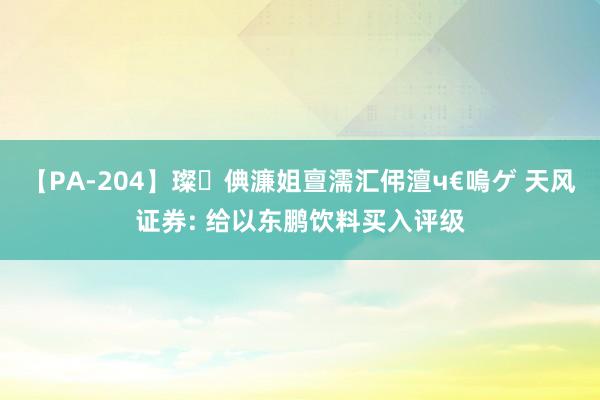 【PA-204】璨倎濂姐亶濡汇伄澶ч€嗚ゲ 天风证券: 给以东鹏饮料买入评级