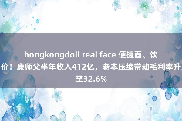 hongkongdoll real face 便捷面、饮料齐在加价！康师父半年收入412亿，老本压缩带动毛利率升至32.6%