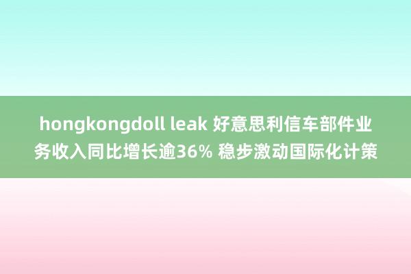 hongkongdoll leak 好意思利信车部件业务收入同比增长逾36% 稳步激动国际化计策