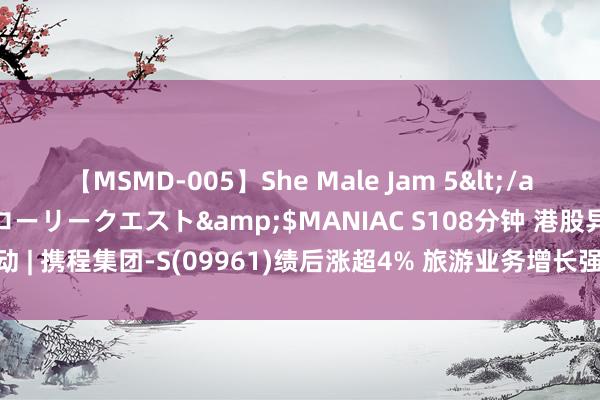 【MSMD-005】She Male Jam 5</a>2008-08-04グローリークエスト&$MANIAC S108分钟 港股异动 | 携程集团-S(09961)绩后涨超4% 旅游业务增长强劲 Q2纯利同比大增逾5倍