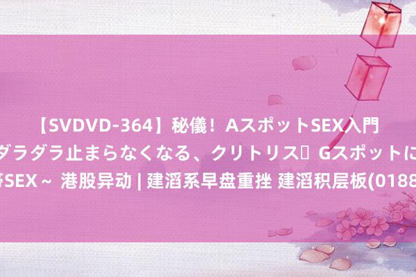 【SVDVD-364】秘儀！AスポットSEX入門 ～刺激した瞬間から愛液がダラダラ止まらなくなる、クリトリス・Gスポットに続く重要性感帯SEX～ 港股异动 | 建滔系早盘重挫 建滔积层板(01888)跌超10% 集团将退出内地商品房阛阓