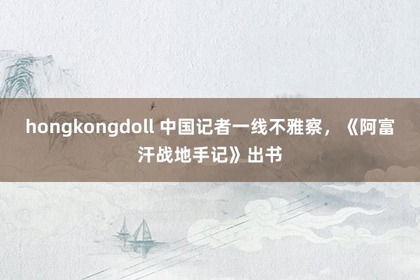 hongkongdoll 中国记者一线不雅察，《阿富汗战地手记》出书