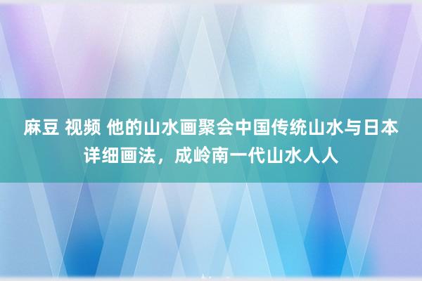 麻豆 视频 他的山水画聚会中国传统山水与日本详细画法，成岭南一代山水人人