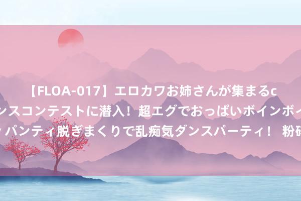 【FLOA-017】エロカワお姉さんが集まるclubのエロティックダンスコンテストに潜入！超エグでおっぱいボインボイン、汗だく全裸Body パンティ脱ぎまくりで乱痴気ダンスパーティ！ 粉碎偏见！揭秘老白茶的制茶艺术，这些技艺竟能提高滋味？