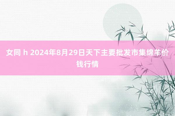 女同 h 2024年8月29日天下主要批发市集绵羊价钱行情