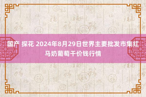 国产 探花 2024年8月29日世界主要批发市集红马奶葡萄干价钱行情