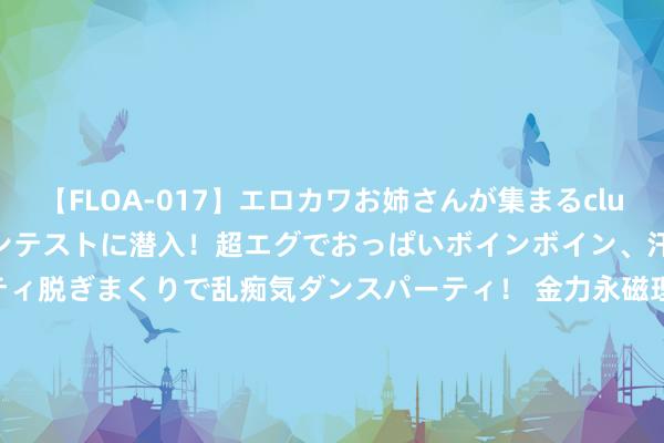 【FLOA-017】エロカワお姉さんが集まるclubのエロティックダンスコンテストに潜入！超エグでおっぱいボインボイン、汗だく全裸Body パンティ脱ぎまくりで乱痴気ダンスパーティ！ 金力永磁理财73家机构调研，包括INTEGRATED ASSET MANAGEMENT、安信海外证券(香港)有限公司、北京安泰科投资有限公司等