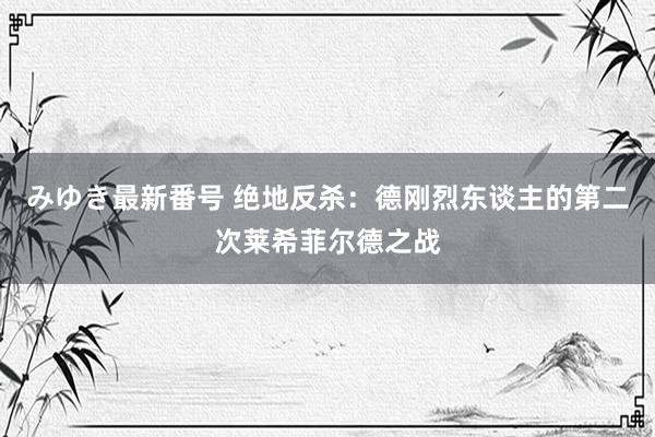 みゆき最新番号 绝地反杀：德刚烈东谈主的第二次莱希菲尔德之战