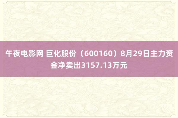 午夜电影网 巨化股份（600160）8月29日主力资金净卖出3157.13万元