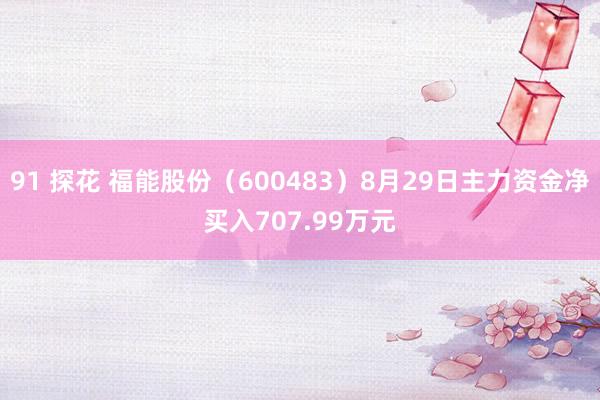 91 探花 福能股份（600483）8月29日主力资金净买入707.99万元