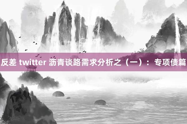 反差 twitter 沥青谈路需求分析之（一）：专项债篇