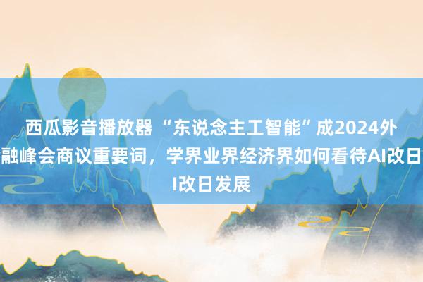 西瓜影音播放器 “东说念主工智能”成2024外滩金融峰会商议重要词，学界业界经济界如何看待AI改日发展