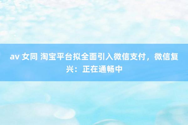 av 女同 淘宝平台拟全面引入微信支付，微信复兴：正在通畅中