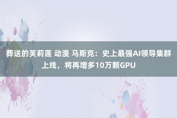 葬送的芙莉莲 动漫 马斯克：史上最强AI领导集群上线，将再增多10万颗GPU