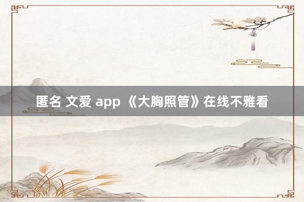 匿名 文爱 app 《大胸照管》在线不雅看