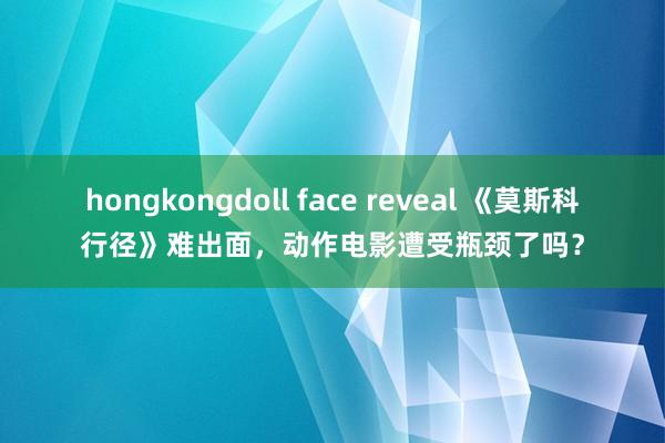 hongkongdoll face reveal 《莫斯科行径》难出面，动作电影遭受瓶颈了吗？