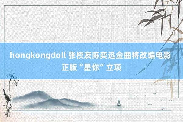 hongkongdoll 张校友陈奕迅金曲将改编电影 正版“星你”立项