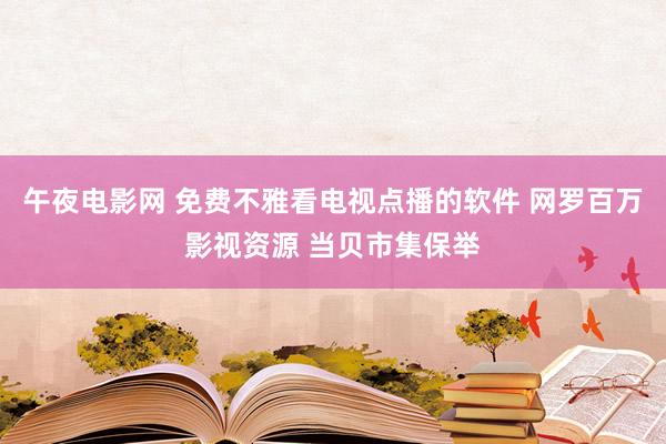 午夜电影网 免费不雅看电视点播的软件 网罗百万影视资源 当贝市集保举