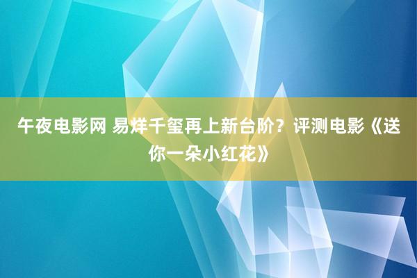 午夜电影网 易烊千玺再上新台阶？评测电影《送你一朵小红花》