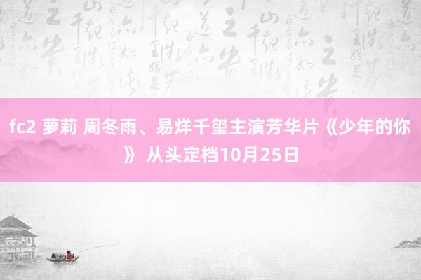 fc2 萝莉 周冬雨、易烊千玺主演芳华片《少年的你》 从头定档10月25日