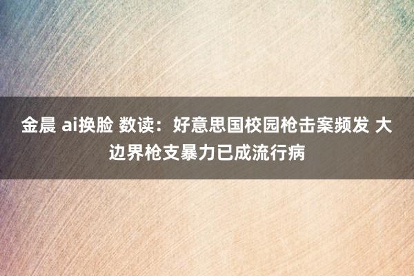 金晨 ai换脸 数读：好意思国校园枪击案频发 大边界枪支暴力已成流行病