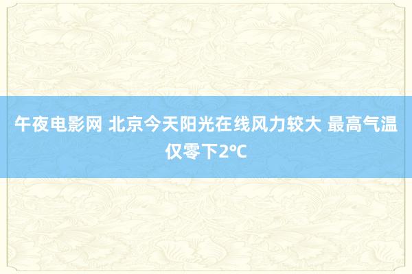 午夜电影网 北京今天阳光在线风力较大 最高气温仅零下2℃