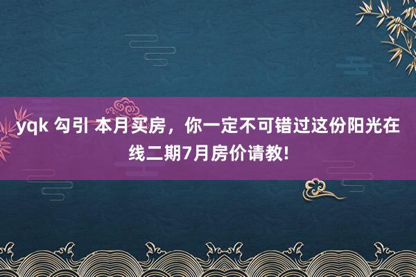 yqk 勾引 本月买房，你一定不可错过这份阳光在线二期7月房价请教!