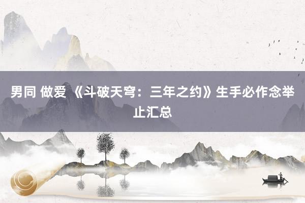 男同 做爱 《斗破天穹：三年之约》生手必作念举止汇总