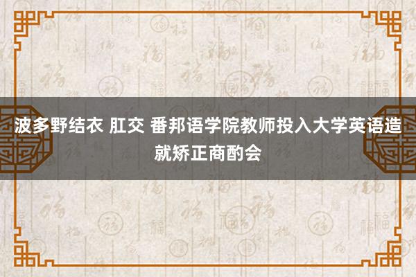 波多野结衣 肛交 番邦语学院教师投入大学英语造就矫正商酌会