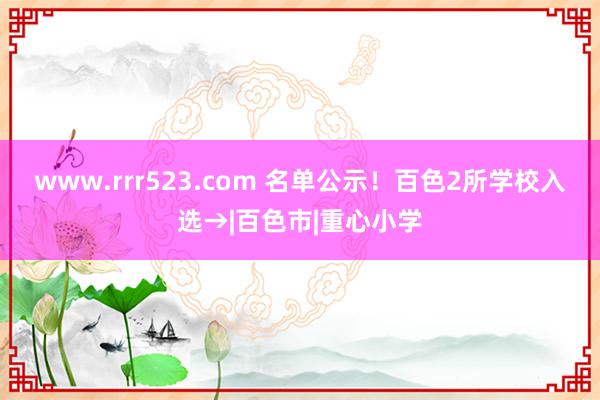 www.rrr523.com 名单公示！百色2所学校入选→|百色市|重心小学