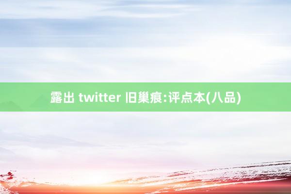 露出 twitter 旧巢痕:评点本(八品)